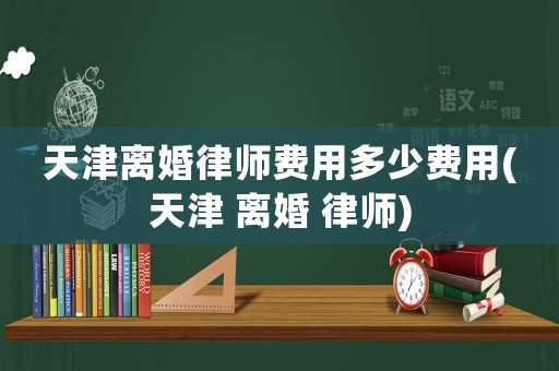 天津離婚律師費用多少費用(天津 離婚 律師)
