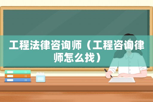 工程法律咨詢師（工程咨詢律師怎么找）