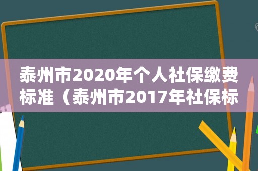 泰州市2020年個人社保繳費(fèi)標(biāo)準(zhǔn)（泰州市2017年社保標(biāo)準(zhǔn)）