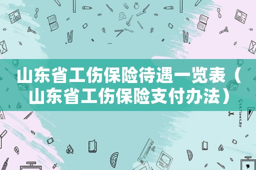 山東省工傷保險(xiǎn)待遇一覽表（山東省工傷保險(xiǎn)支付辦法）