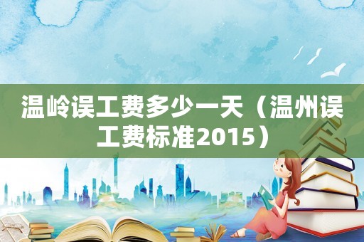溫嶺誤工費多少一天（溫州誤工費標準2015）