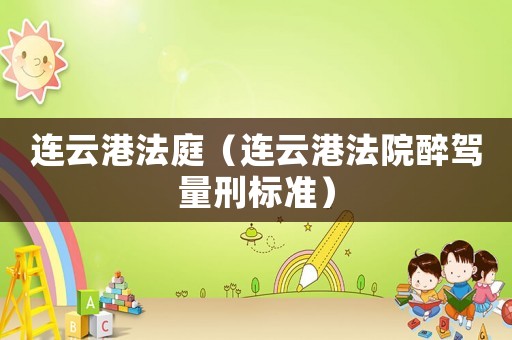 連云港法庭（連云港法院醉駕量刑標準）