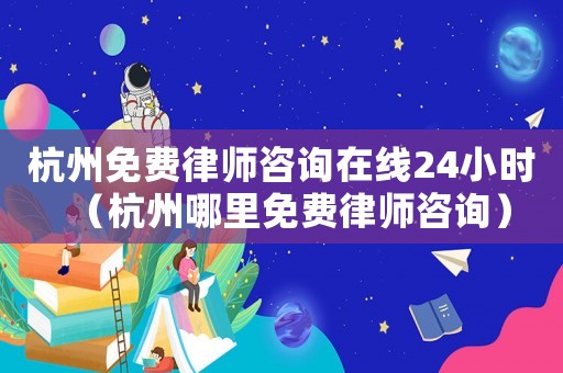 杭州免費(fèi)律師咨詢?cè)诰€24小時(shí)（杭州哪里免費(fèi)律師咨詢）