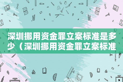 深圳挪用資金罪立案標(biāo)準(zhǔn)是多少（深圳挪用資金罪立案標(biāo)準(zhǔn)）