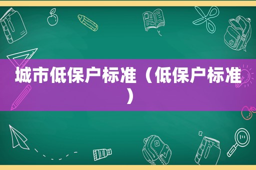 城市低保戶標(biāo)準(zhǔn)（低保戶標(biāo)準(zhǔn)）