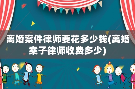 離婚案件律師要花多少錢(離婚案子律師收費(fèi)多少)