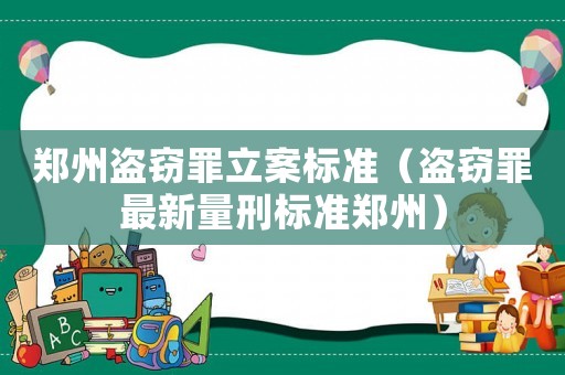 鄭州盜竊罪立案標(biāo)準(zhǔn)（盜竊罪最新量刑標(biāo)準(zhǔn)鄭州）