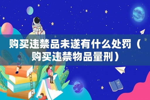 購買違禁品未遂有什么處罰（購買違禁物品量刑）