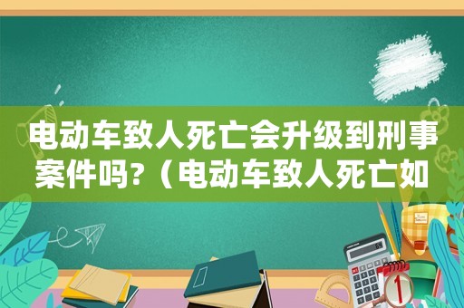 電動(dòng)車致人死亡會(huì)升級(jí)到刑事案件嗎?（電動(dòng)車致人死亡如何量刑）