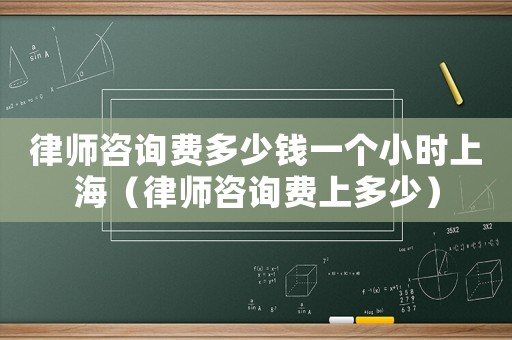 律師咨詢費(fèi)多少錢一個(gè)小時(shí)上海（律師咨詢費(fèi)上多少）