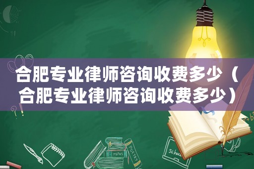 合肥專業(yè)律師咨詢收費多少（合肥專業(yè)律師咨詢收費多少）