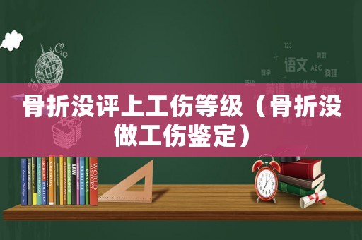 骨折沒評上工傷等級（骨折沒做工傷鑒定）