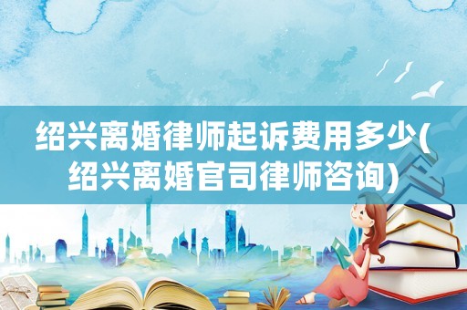 紹興離婚律師起訴費(fèi)用多少(紹興離婚官司律師咨詢)