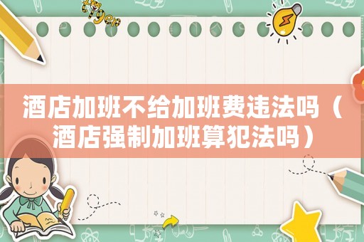 酒店加班不給加班費違法嗎（酒店強制加班算犯法嗎）