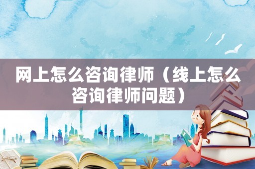 網(wǎng)上怎么咨詢律師（線上怎么咨詢律師問題）