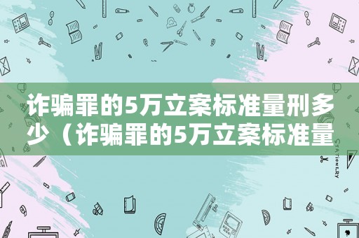 詐騙罪的5萬立案標(biāo)準(zhǔn)量刑多少（詐騙罪的5萬立案標(biāo)準(zhǔn)量刑）