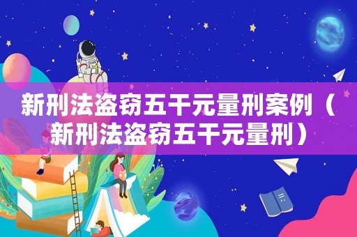 新刑法盜竊五干元量刑案例（新刑法盜竊五干元量刑）