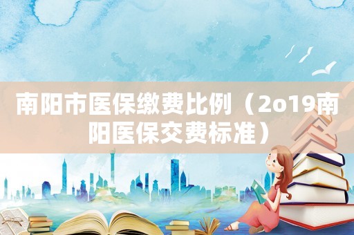 南陽市醫(yī)保繳費比例（2o19南陽醫(yī)保交費標(biāo)準(zhǔn)）