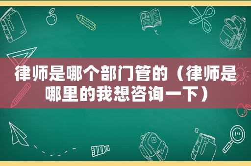 律師是哪個部門管的（律師是哪里的我想咨詢一下）