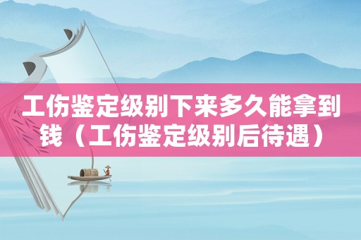 工傷鑒定級別下來多久能拿到錢（工傷鑒定級別后待遇）