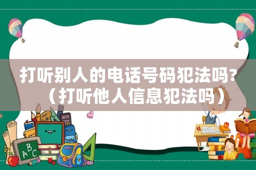 打聽別人的電話號碼犯法嗎?（打聽他人信息犯法嗎）