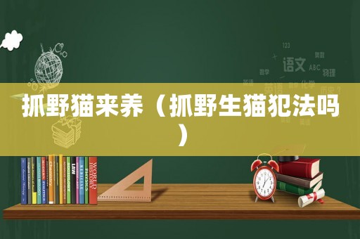 抓野貓來養(yǎng)（抓野生貓犯法嗎）
