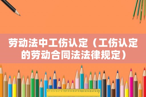 勞動(dòng)法中工傷認(rèn)定（工傷認(rèn)定的勞動(dòng)合同法法律規(guī)定）