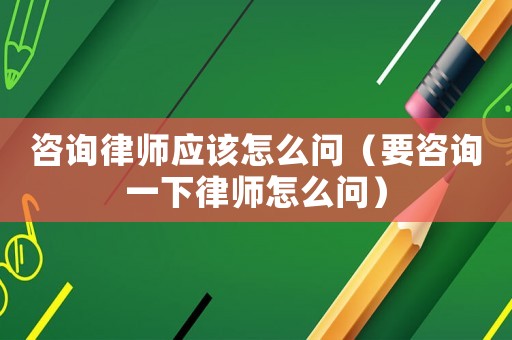咨詢律師應該怎么問（要咨詢一下律師怎么問）