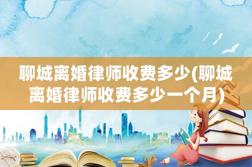 聊城離婚律師收費(fèi)多少(聊城離婚律師收費(fèi)多少一個(gè)月)
