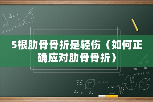 5根肋骨骨折是輕傷（如何正確應(yīng)對肋骨骨折）