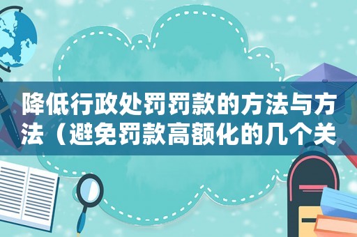 降低行政處罰罰款的方法與方法（避免罰款高額化的幾個(gè)關(guān)鍵點(diǎn)）