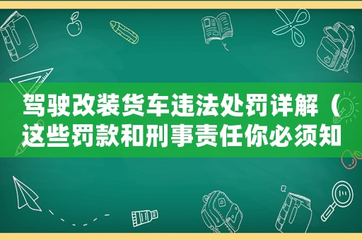 駕駛改裝貨車違法處罰詳解（這些罰款和刑事責(zé)任你必須知道）