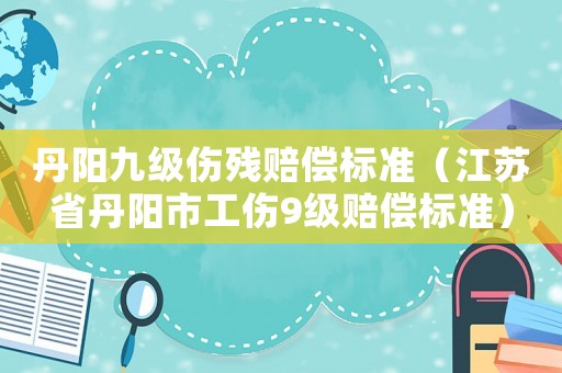 丹陽九級傷殘賠償標準（江蘇省丹陽市工傷9級賠償標準）