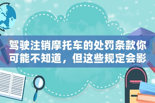 駕駛注銷摩托車的處罰條款你可能不知道，但這些規(guī)定會(huì)影響你的駕駛生涯