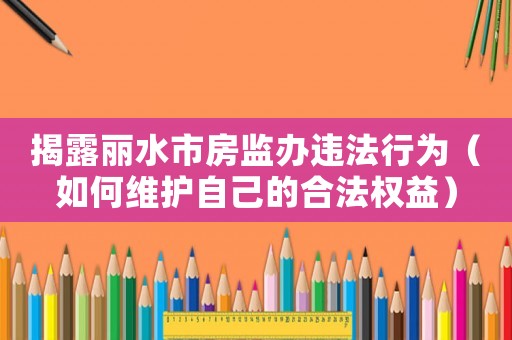 揭露麗水市房監(jiān)辦違法行為（如何維護(hù)自己的合法權(quán)益）