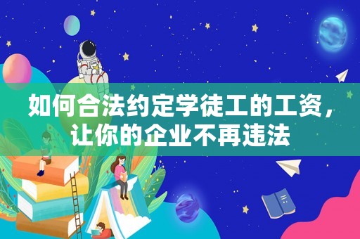 如何合法約定學(xué)徒工的工資，讓你的企業(yè)不再違法