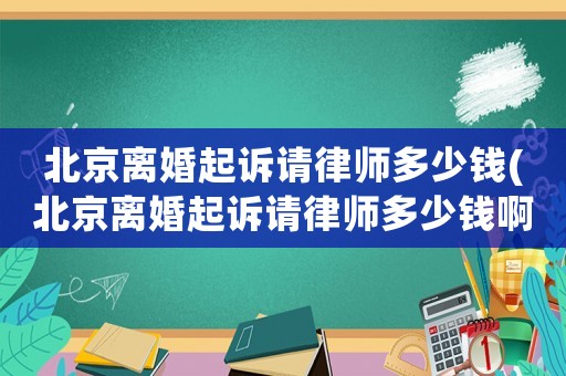 北京離婚起訴請律師多少錢(北京離婚起訴請律師多少錢啊)