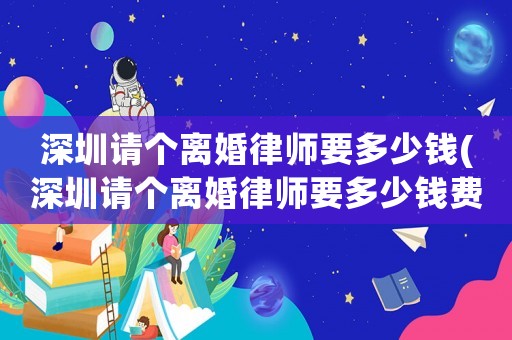 深圳請(qǐng)個(gè)離婚律師要多少錢(深圳請(qǐng)個(gè)離婚律師要多少錢費(fèi)用)