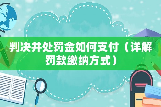 判決并處罰金如何支付（詳解罰款繳納方式）