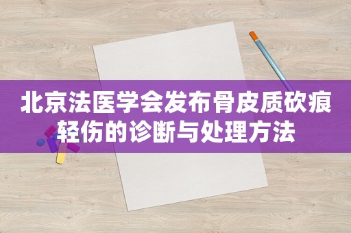 北京法醫(yī)學(xué)會發(fā)布骨皮質(zhì)砍痕輕傷的診斷與處理方法