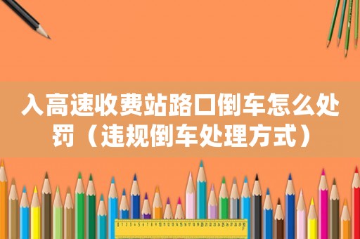 入高速收費站路口倒車怎么處罰（違規(guī)倒車處理方式）