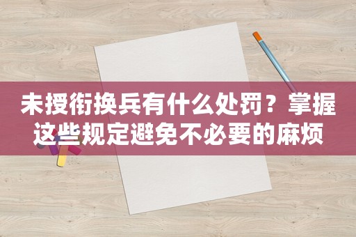 未授銜換兵有什么處罰？掌握這些規(guī)定避免不必要的麻煩