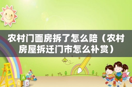 農(nóng)村門面房拆了怎么陪（農(nóng)村房屋拆遷門市怎么補(bǔ)賞）