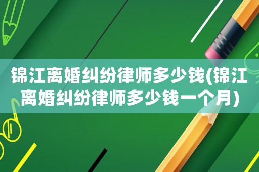 錦江離婚糾紛律師多少錢(錦江離婚糾紛律師多少錢一個月)