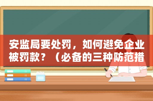 安監(jiān)局要處罰，如何避免企業(yè)被罰款？（必備的三種防范措施）