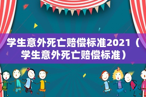 學(xué)生意外死亡賠償標(biāo)準(zhǔn)2021（學(xué)生意外死亡賠償標(biāo)準(zhǔn)）