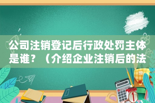 公司注銷登記后行政處罰主體是誰？（介紹企業(yè)注銷后的法律責(zé)任）