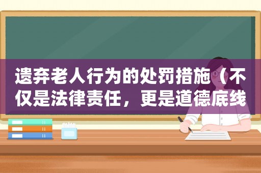 遺棄老人行為的處罰措施（不僅是法律責任，更是道德底線）