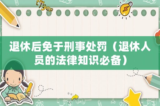 退休后免于刑事處罰（退休人員的法律知識(shí)必備）
