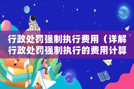 行政處罰強(qiáng)制執(zhí)行費(fèi)用（詳解行政處罰強(qiáng)制執(zhí)行的費(fèi)用計(jì)算及繳納）